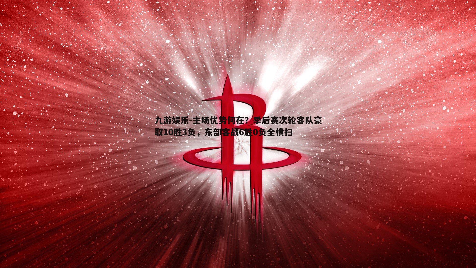 九游娱乐-主场优势何在？季后赛次轮客队豪取10胜3负，东部客战6胜0负全横扫